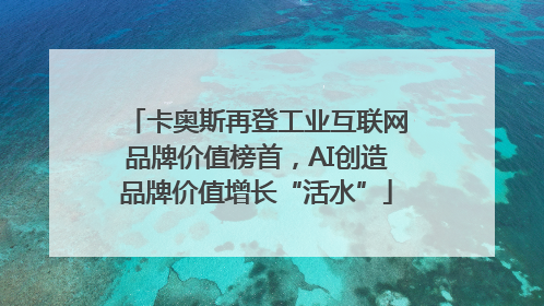 卡奥斯再登工业互联网品牌价值榜首，AI创造品牌价值增长“活水”